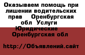 Оказываем помощь при лишении водительских прав. - Оренбургская обл. Услуги » Юридические   . Оренбургская обл.